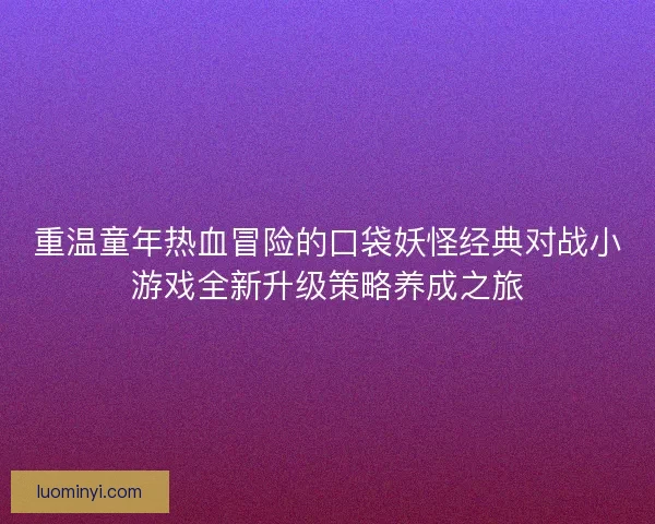 重温童年热血冒险的口袋妖怪经典对战小游戏全新升级策略养成之旅
