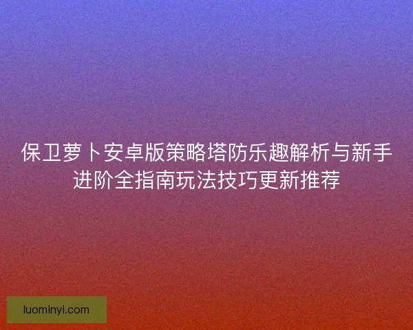 保卫萝卜安卓版策略塔防乐趣解析与新手进阶全指南玩法技巧更新推荐