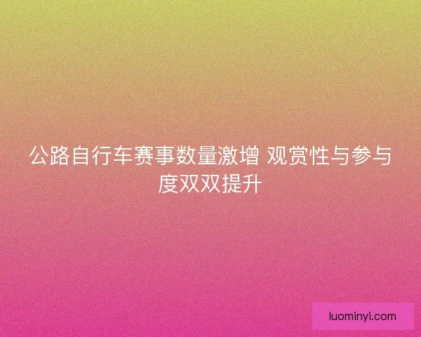 公路自行车赛事数量激增 观赏性与参与度双双提升