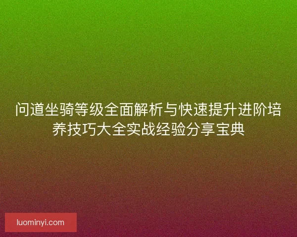 问道坐骑等级全面解析与快速提升进阶培养技巧大全实战经验分享宝典