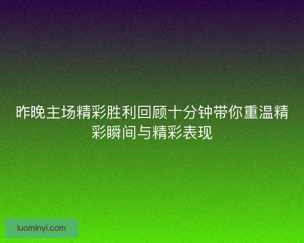 昨晚主场精彩胜利回顾十分钟带你重温精彩瞬间与精彩表现