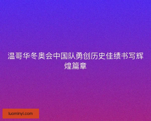 温哥华冬奥会中国队勇创历史佳绩书写辉煌篇章