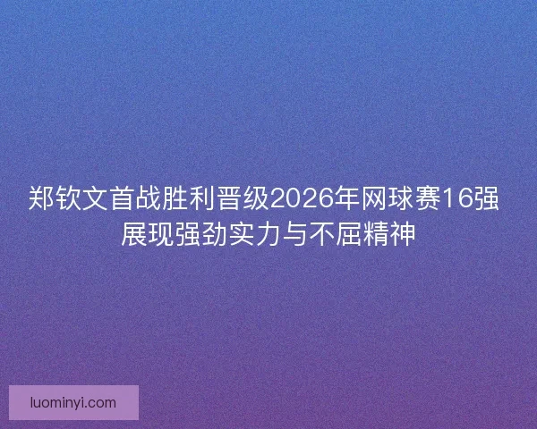 郑钦文首战胜利晋级2026年网球赛16强 展现强劲实力与不屈精神