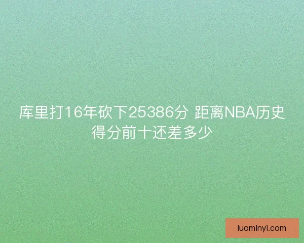 库里打16年砍下25386分 距离NBA历史得分前十还差多少