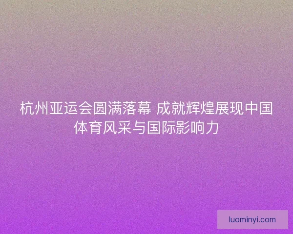 杭州亚运会圆满落幕 成就辉煌展现中国体育风采与国际影响力