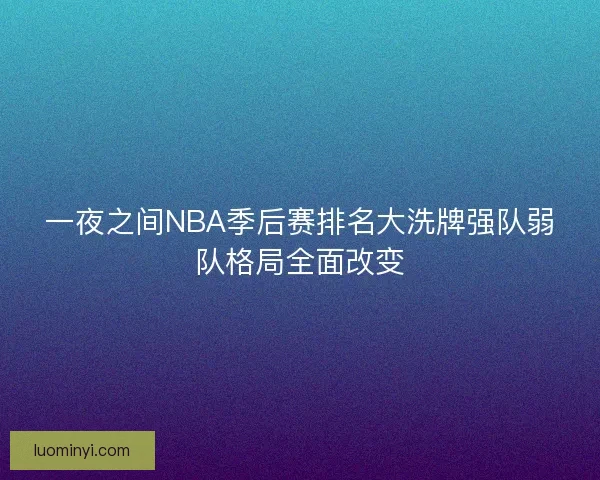 一夜之间NBA季后赛排名大洗牌强队弱队格局全面改变